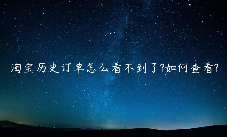 淘寶歷史訂單怎么看不到了?如何查看?